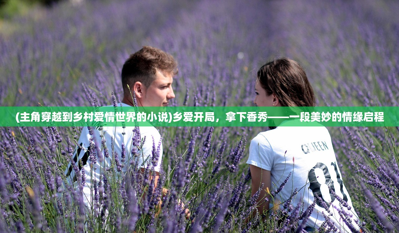 (主角穿越到乡村爱情世界的小说)乡爱开局，拿下香秀——一段美妙的情缘启程