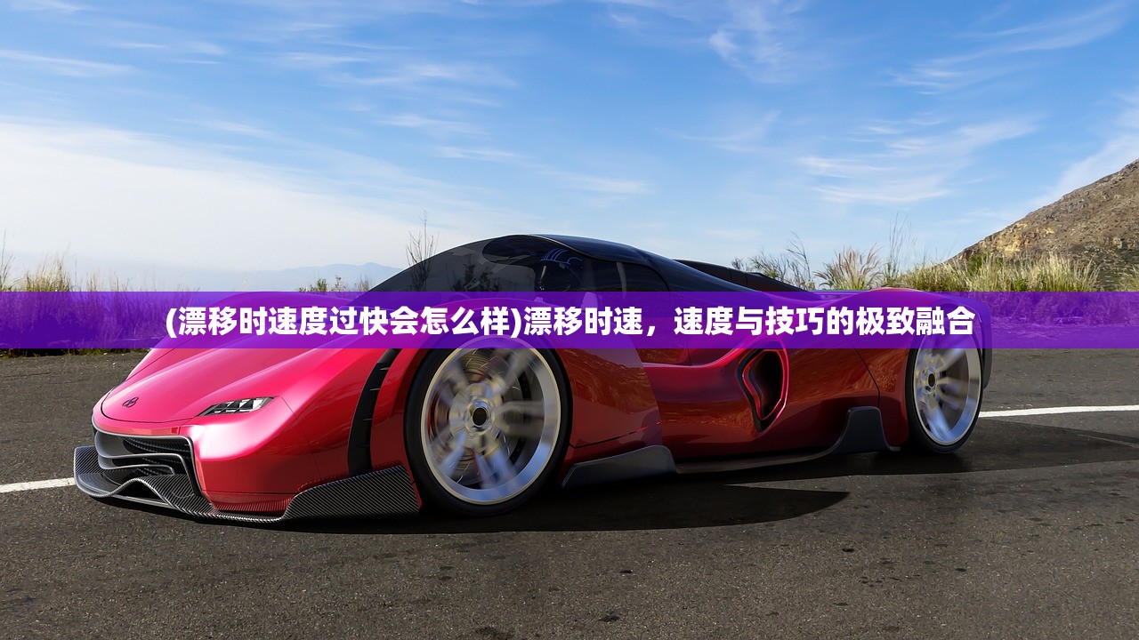 (漂移时速度过快会怎么样)漂移时速，速度与技巧的极致融合
