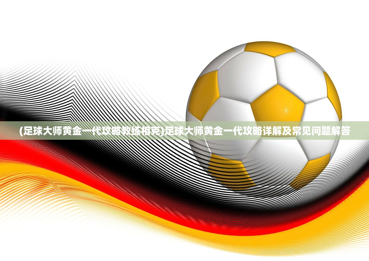 (足球大师黄金一代攻略教练相克)足球大师黄金一代攻略详解及常见问题解答