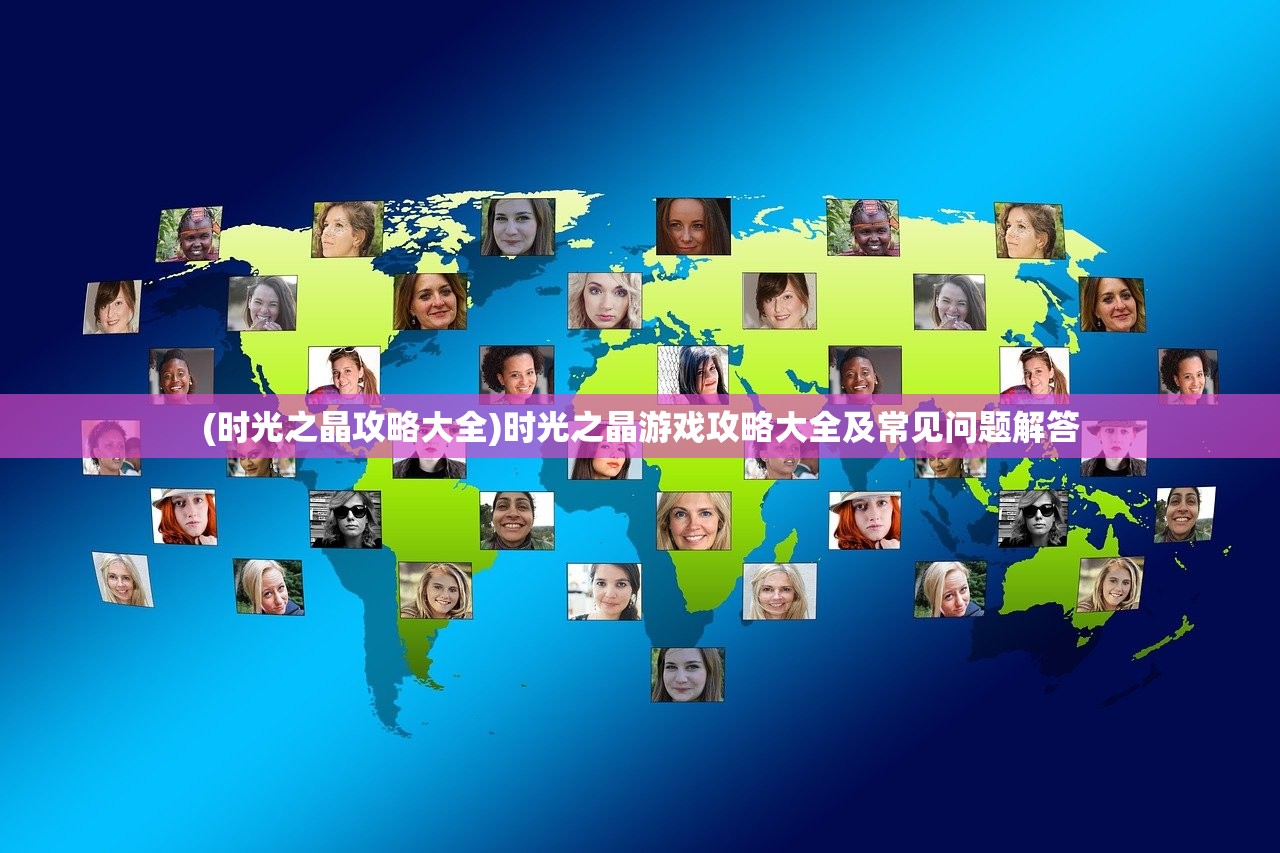 (时光之晶攻略大全)时光之晶游戏攻略大全及常见问题解答