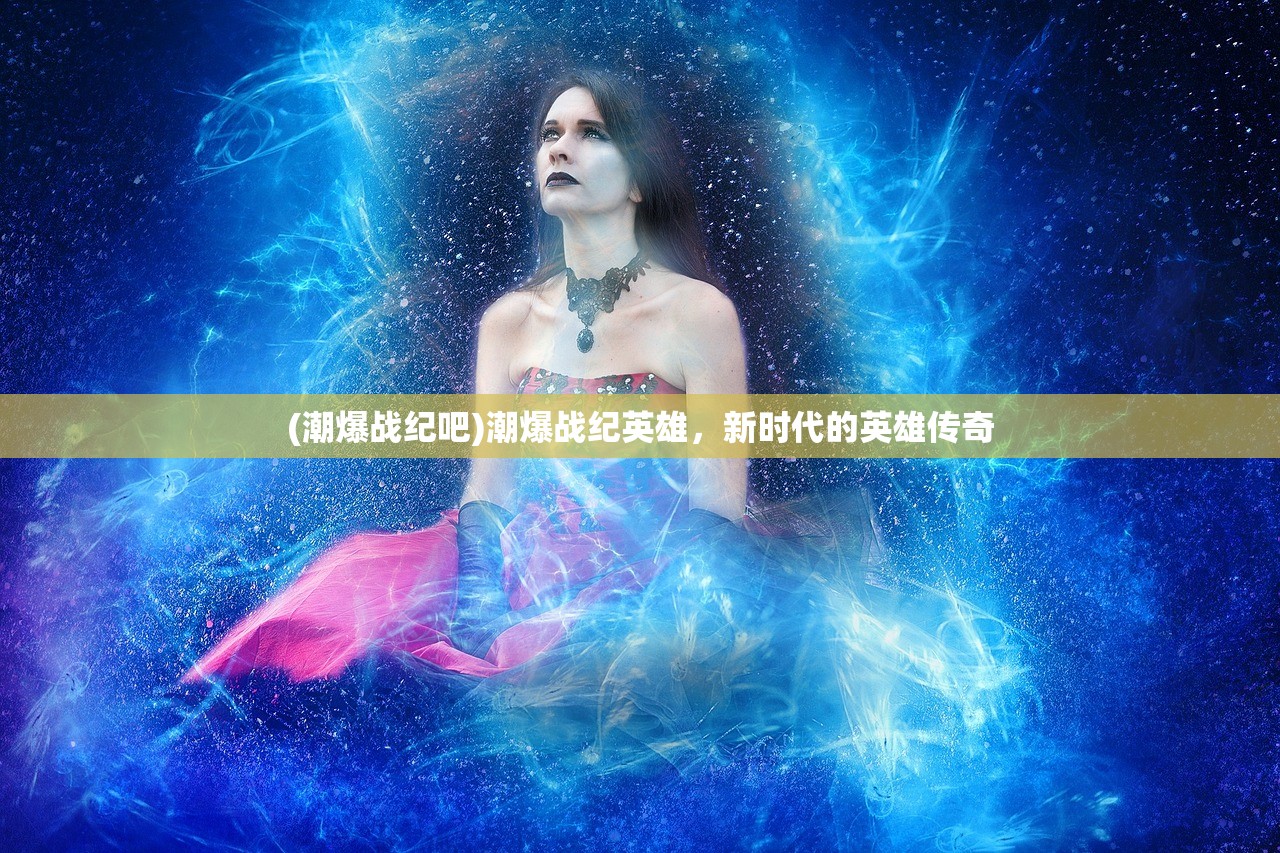 (潮爆战纪吧)潮爆战纪英雄，新时代的英雄传奇