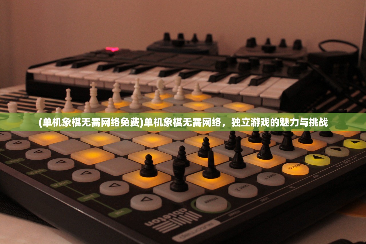 (单机象棋无需网络免费)单机象棋无需网络，独立游戏的魅力与挑战