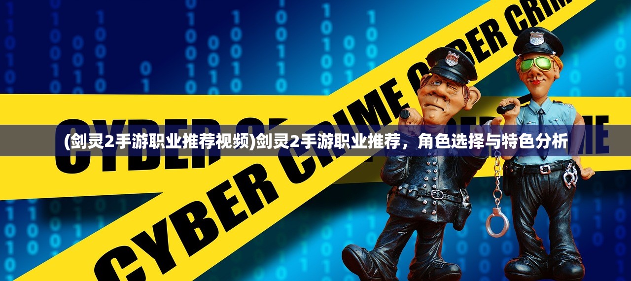 (剑灵2手游职业推荐视频)剑灵2手游职业推荐，角色选择与特色分析
