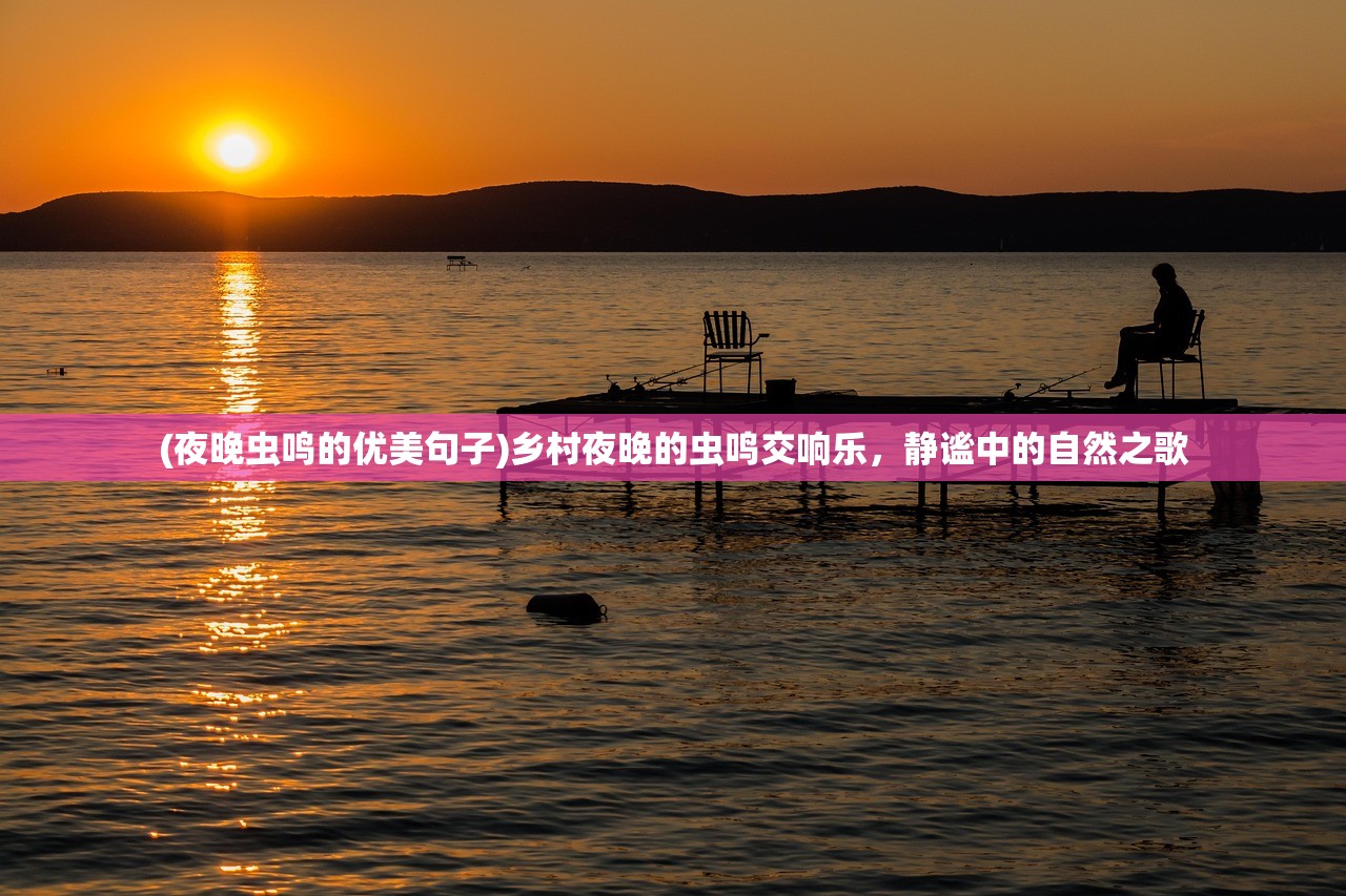 (夜晚虫鸣的优美句子)乡村夜晚的虫鸣交响乐，静谧中的自然之歌