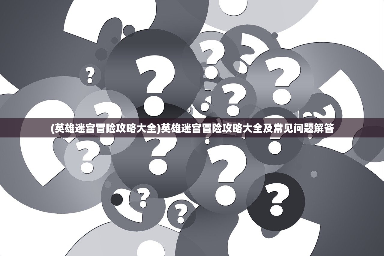 (英雄迷宫冒险攻略大全)英雄迷宫冒险攻略大全及常见问题解答