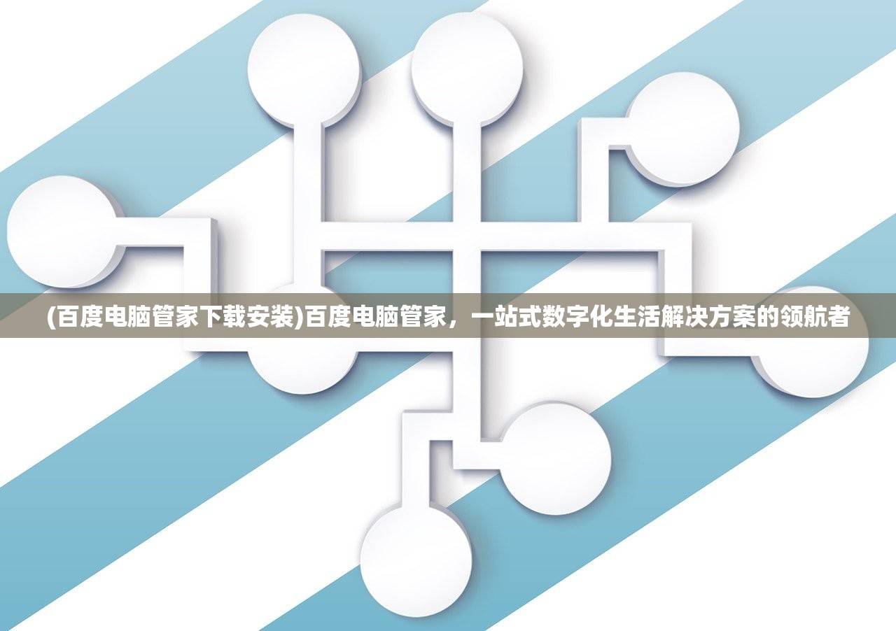 (百度电脑管家下载安装)百度电脑管家，一站式数字化生活解决方案的领航者