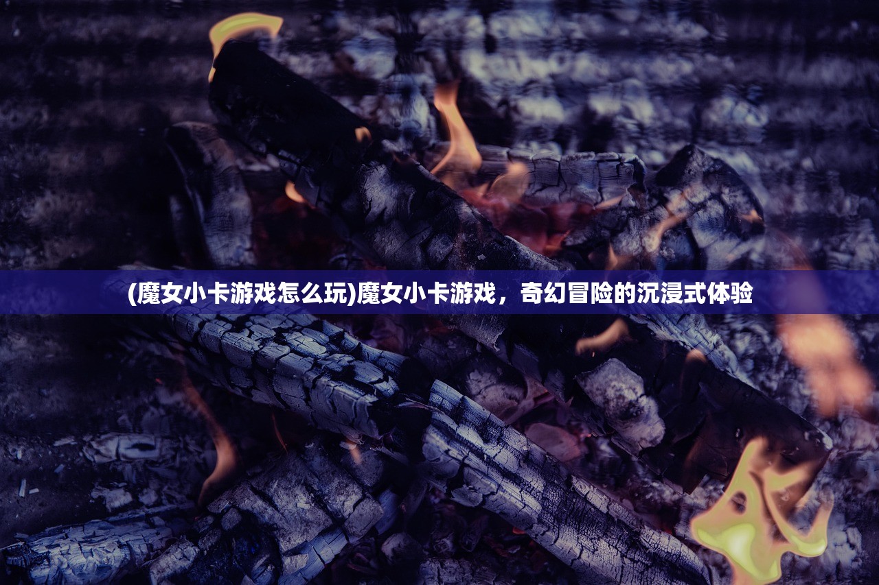 (魔女小卡游戏怎么玩)魔女小卡游戏，奇幻冒险的沉浸式体验
