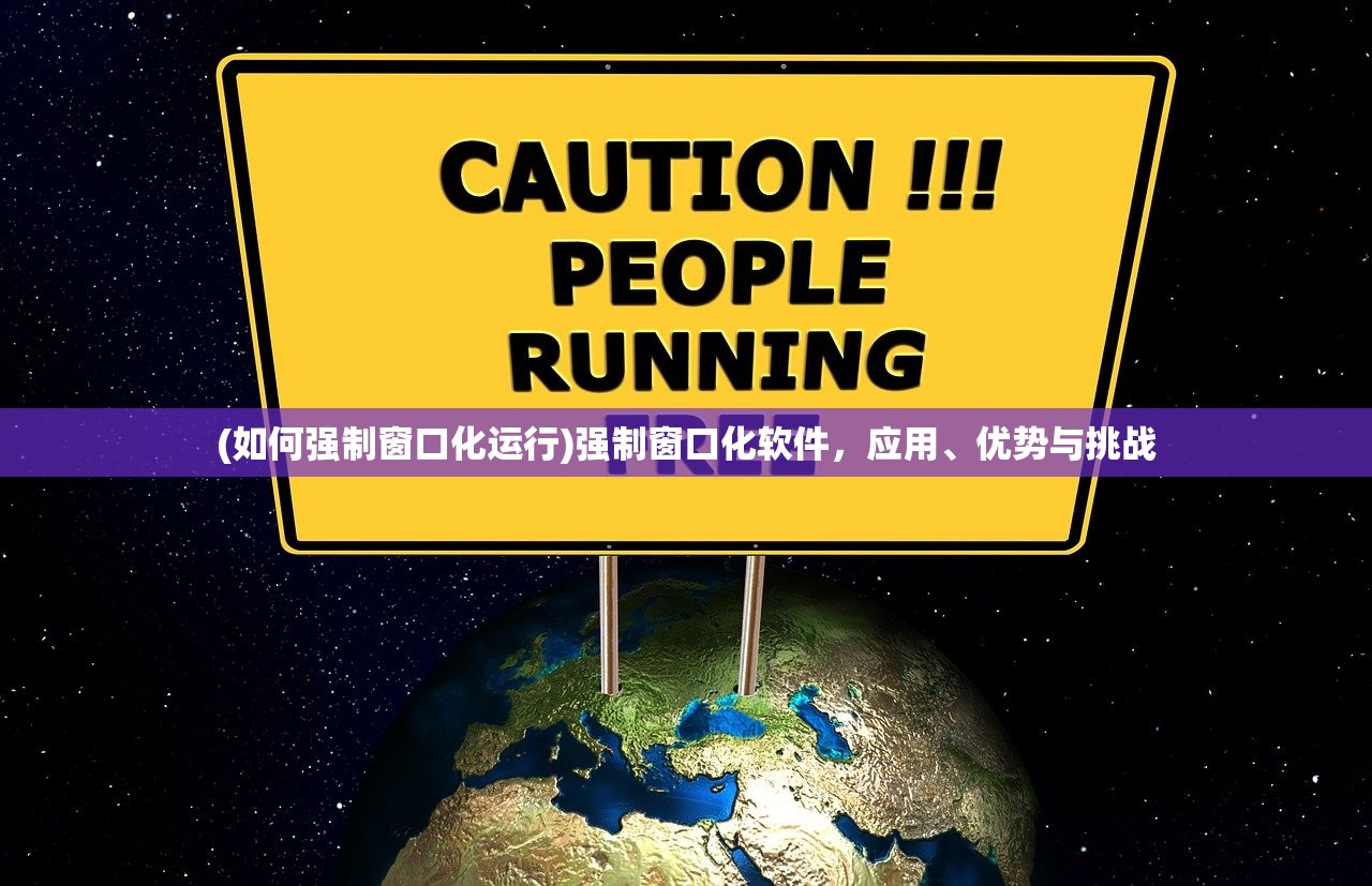 (如何强制窗口化运行)强制窗口化软件，应用、优势与挑战