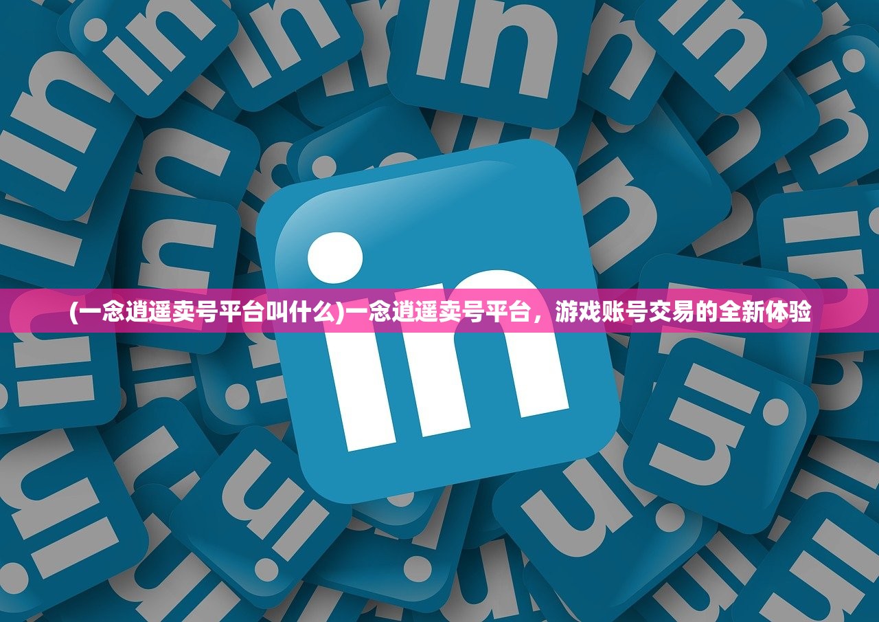 (一念逍遥卖号平台叫什么)一念逍遥卖号平台，游戏账号交易的全新体验