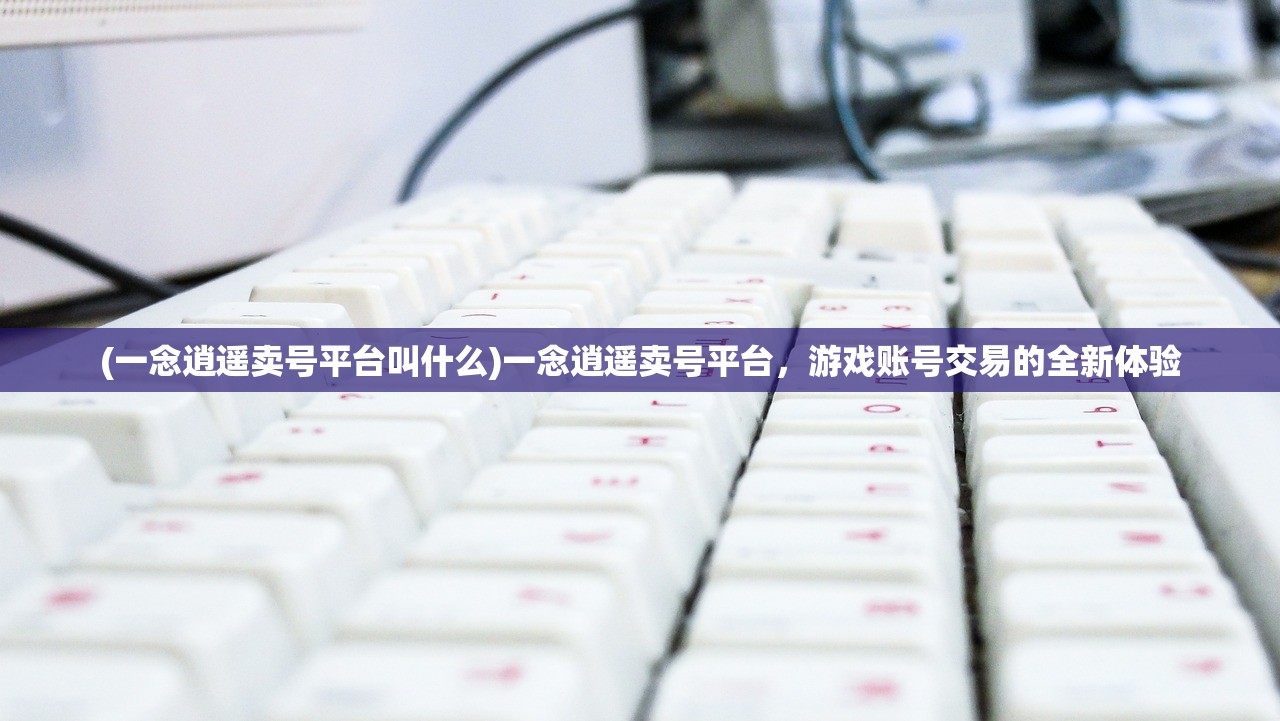 (一念逍遥卖号平台叫什么)一念逍遥卖号平台，游戏账号交易的全新体验