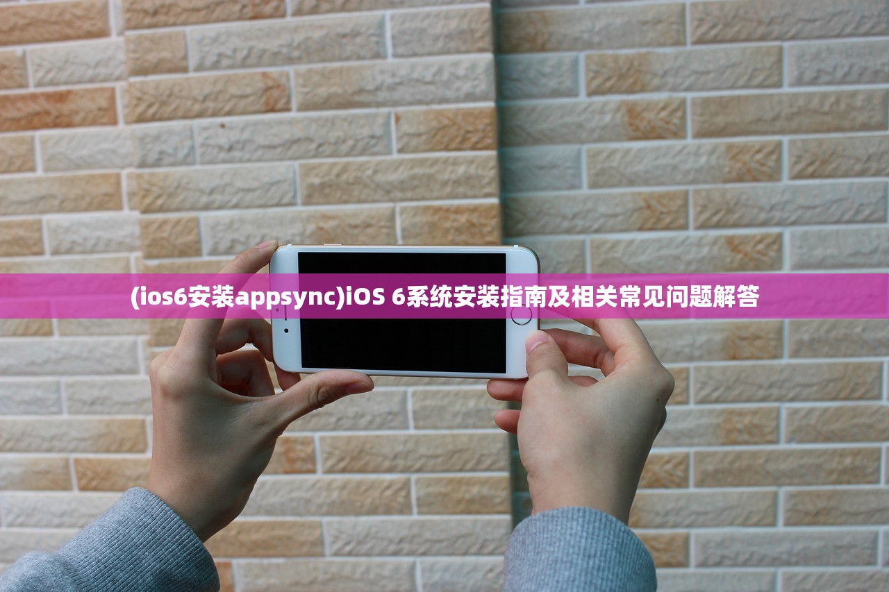 (ios6安装appsync)iOS 6系统安装指南及相关常见问题解答