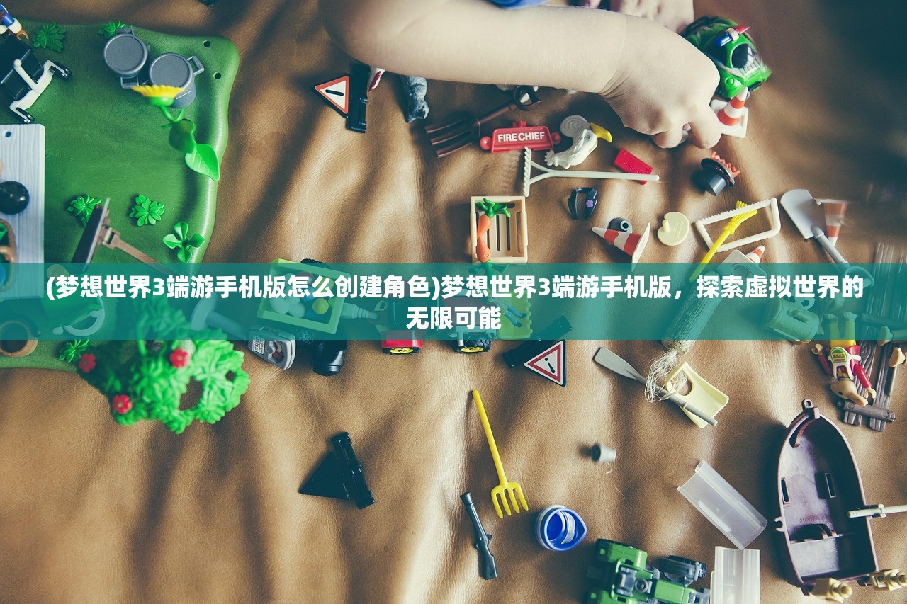 (梦想世界3端游手机版怎么创建角色)梦想世界3端游手机版，探索虚拟世界的无限可能