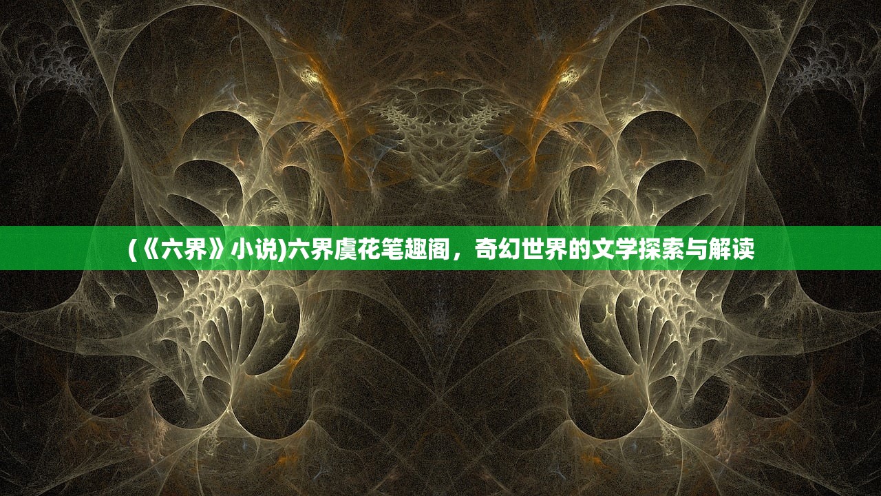 (《六界》小说)六界虞花笔趣阁，奇幻世界的文学探索与解读