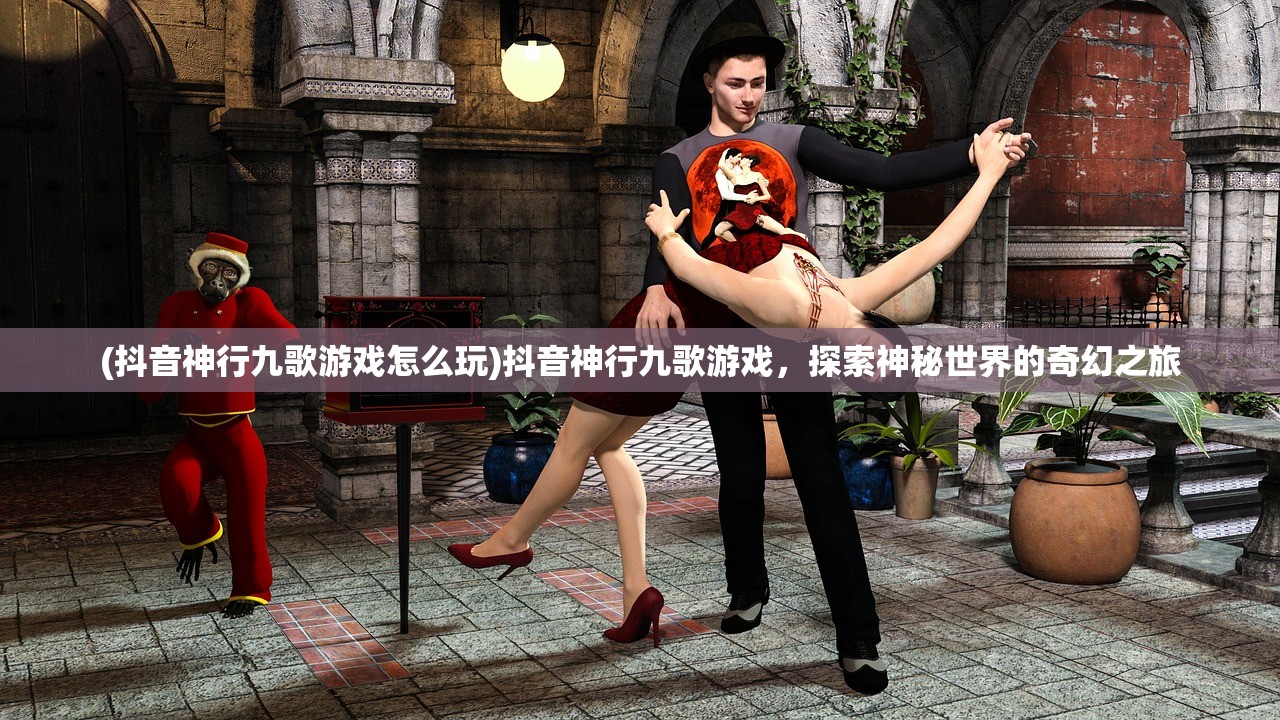 (抖音神行九歌游戏怎么玩)抖音神行九歌游戏，探索神秘世界的奇幻之旅