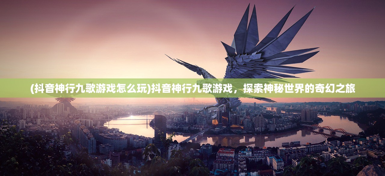 (抖音神行九歌游戏怎么玩)抖音神行九歌游戏，探索神秘世界的奇幻之旅