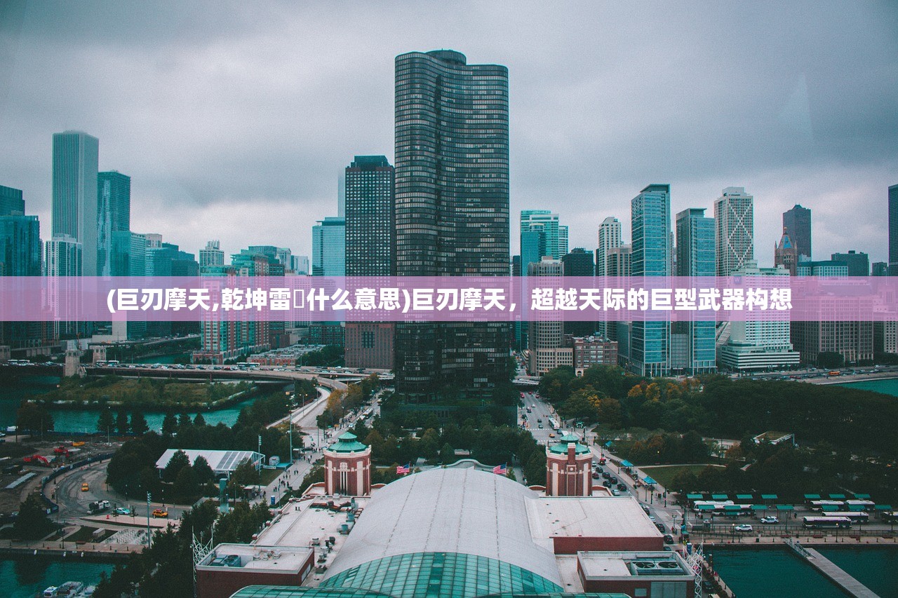 (巨刃摩天,乾坤雷硠什么意思)巨刃摩天,超越天际的巨型武器构想 (巨刃摩天,乾坤雷硠什么意思)巨刃摩天,超越天际的巨型武器构想