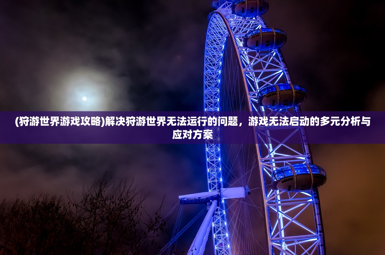 (狩游世界游戏攻略)解决狩游世界无法运行的问题，游戏无法启动的多元分析与应对方案