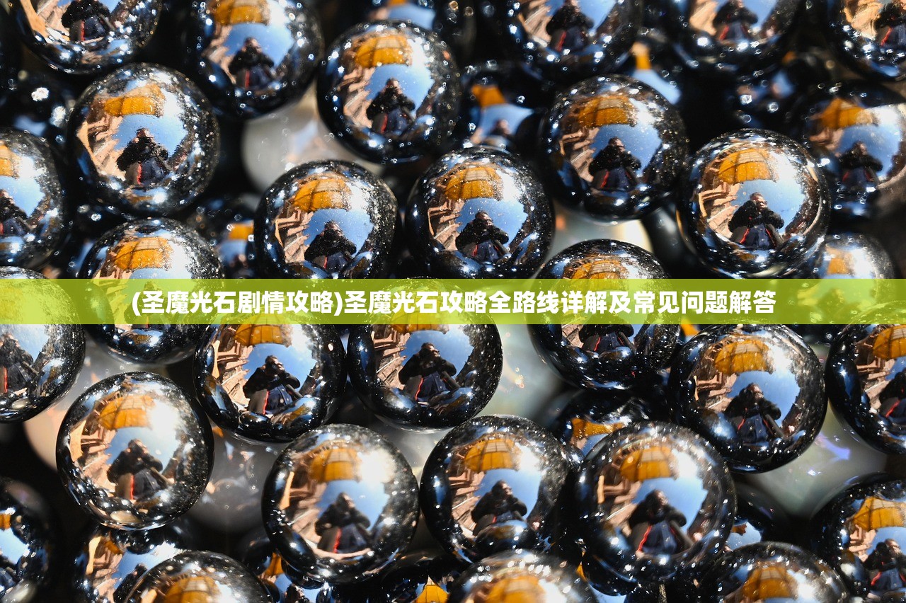 (圣魔光石剧情攻略)圣魔光石攻略全路线详解及常见问题解答 (圣魔光石剧情攻略)圣魔光石攻略全路线详解及常见问题解答