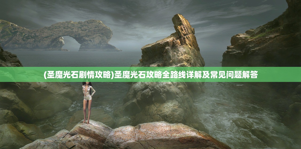 (圣魔光石剧情攻略)圣魔光石攻略全路线详解及常见问题解答 (圣魔光石剧情攻略)圣魔光石攻略全路线详解及常见问题解答