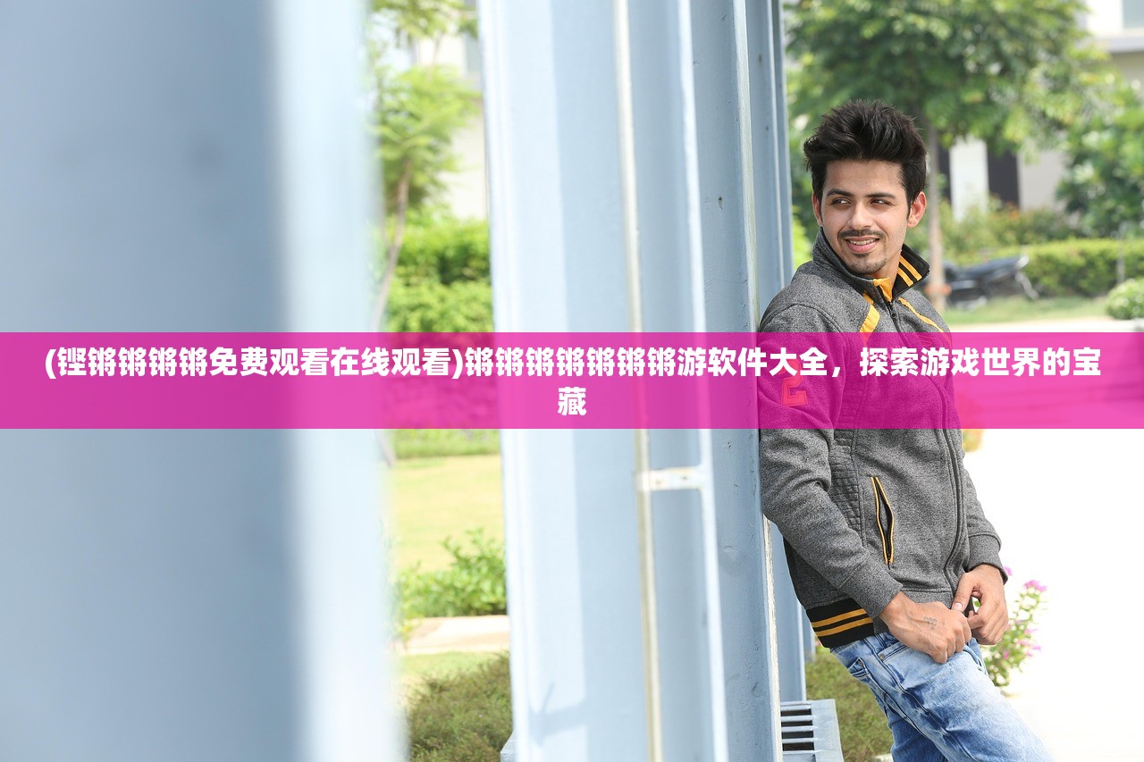 (铿锵锵锵锵免费观看在线观看)锵锵锵锵锵锵锵游软件大全,探索游戏世界的宝藏 (铿锵锵锵锵免费观看在线观看)锵锵锵锵锵锵锵游软件大全,探索游戏世界的宝藏