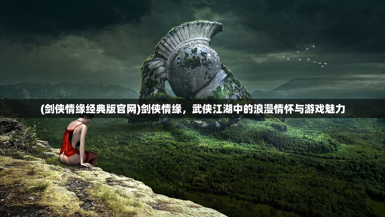 (剑侠情缘经典版官网)剑侠情缘，武侠江湖中的浪漫情怀与游戏魅力