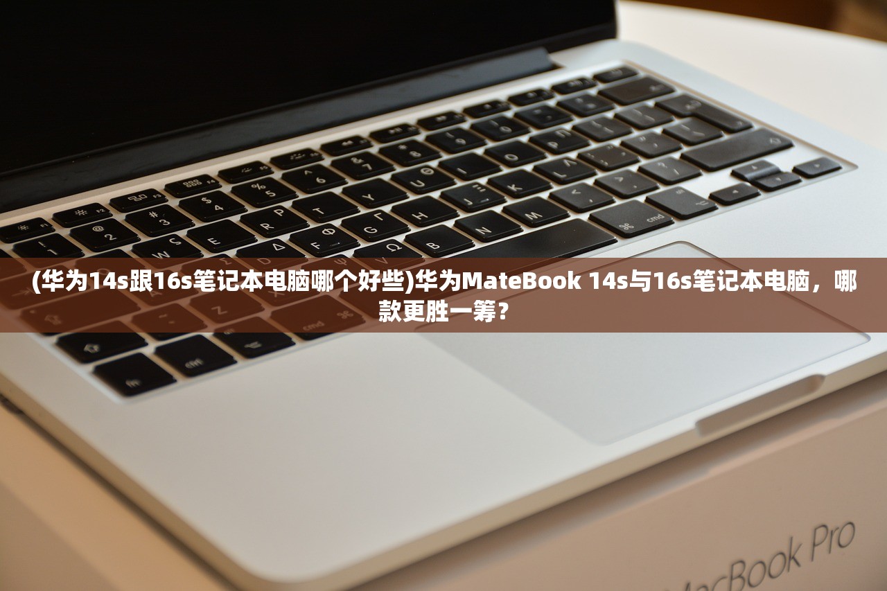 (华为14s跟16s笔记本电脑哪个好些)华为MateBook 14s与16s笔记本电脑，哪款更胜一筹？