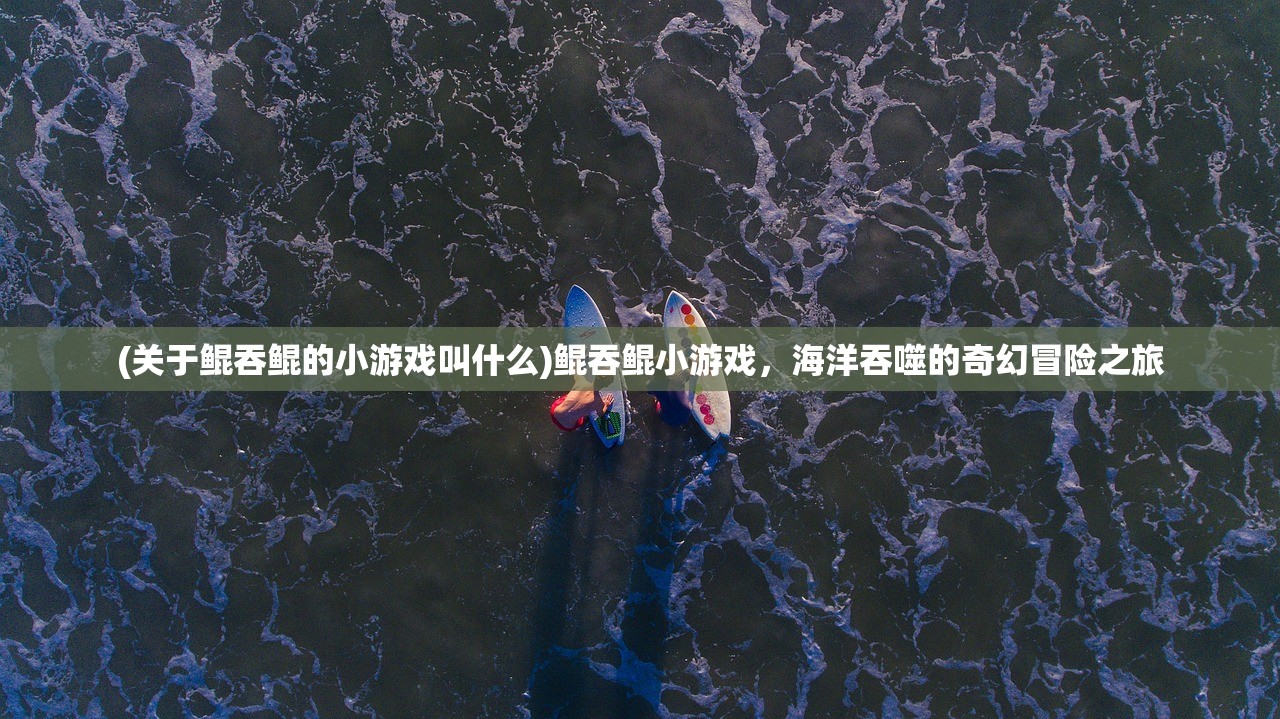 (关于鲲吞鲲的小游戏叫什么)鲲吞鲲小游戏,海洋吞噬的奇幻冒险之旅 (关于鲲吞鲲的小游戏叫什么)鲲吞鲲小游戏,海洋吞噬的奇幻冒险之旅