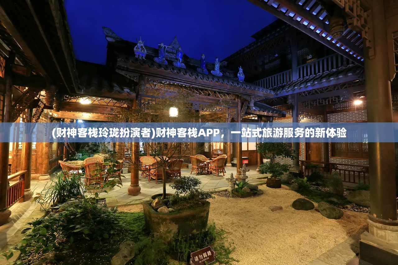 (财神客栈玲珑扮演者)财神客栈APP,一站式旅游服务的新体验 (财神客栈玲珑扮演者)财神客栈APP,一站式旅游服务的新体验