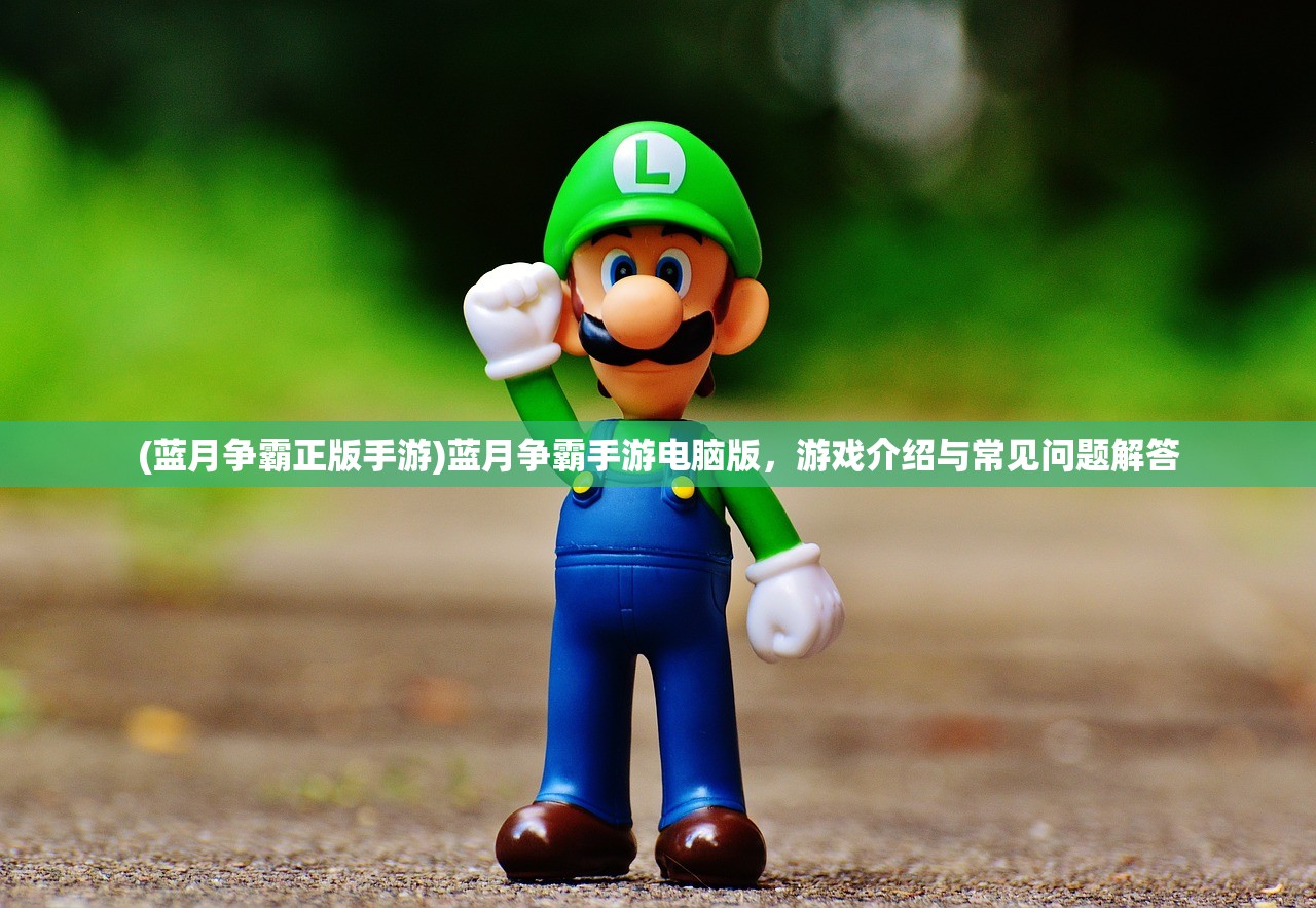 (蓝月争霸正版手游)蓝月争霸手游电脑版,游戏介绍与常见问题解答 (蓝月争霸正版手游)蓝月争霸手游电脑版,游戏介绍与常见问题解答