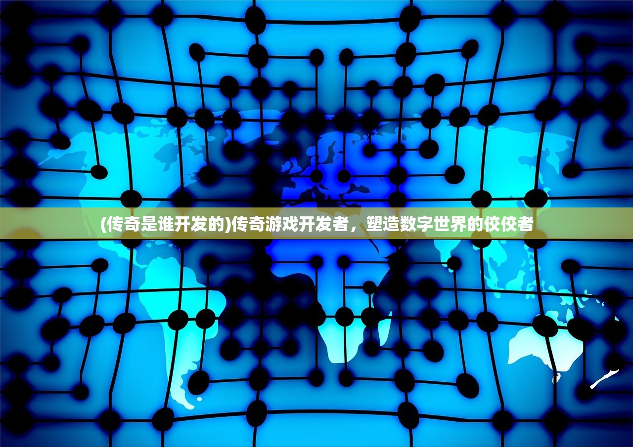 (传奇是谁开发的)传奇游戏开发者,塑造数字世界的佼佼者 (传奇是谁开发的)传奇游戏开发者,塑造数字世界的佼佼者