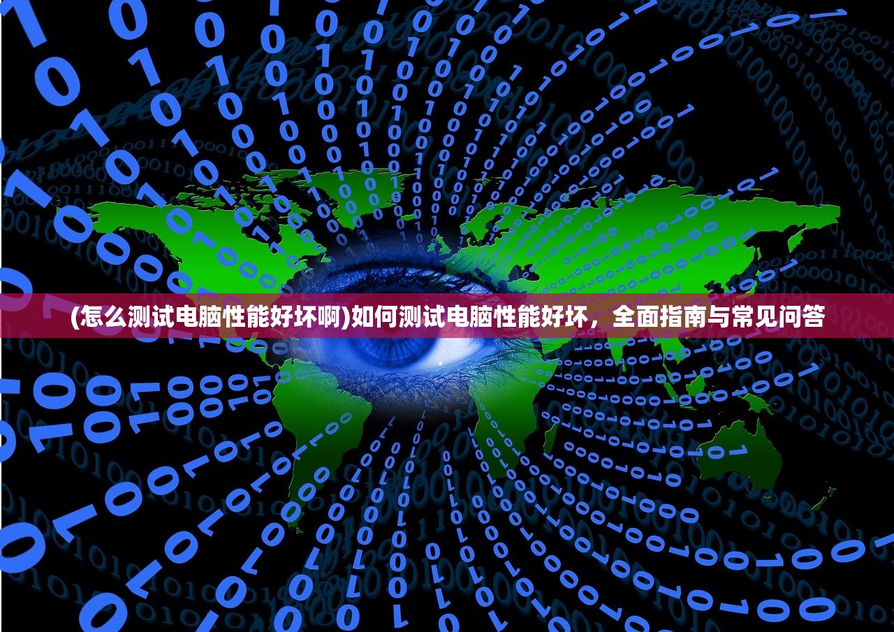 (怎么测试电脑性能好坏啊)如何测试电脑性能好坏,全面指南与常见问答 (怎么测试电脑性能好坏啊)如何测试电脑性能好坏,全面指南与常见问答
