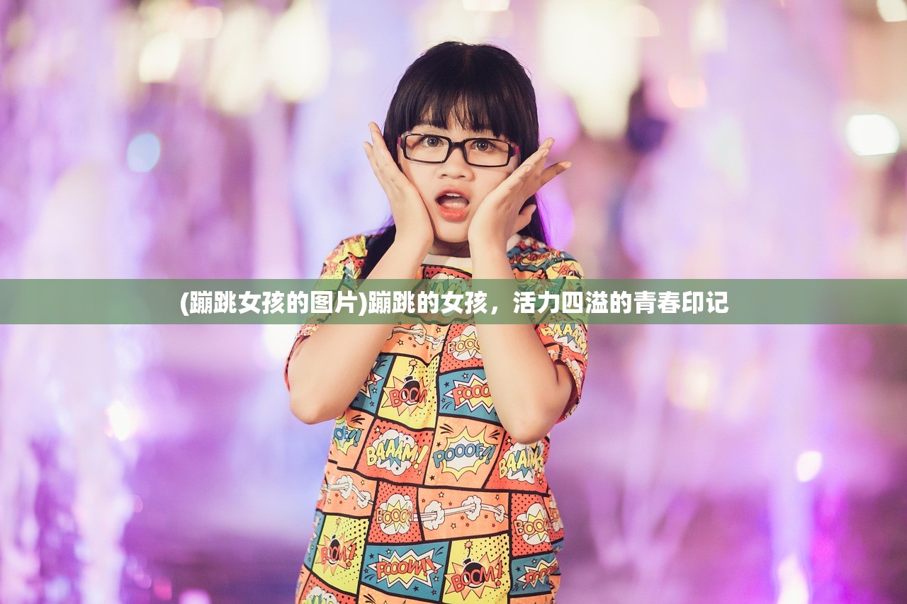 (蹦跳女孩的图片)蹦跳的女孩,活力四溢的青春印记 (蹦跳女孩的图片)蹦跳的女孩,活力四溢的青春印记