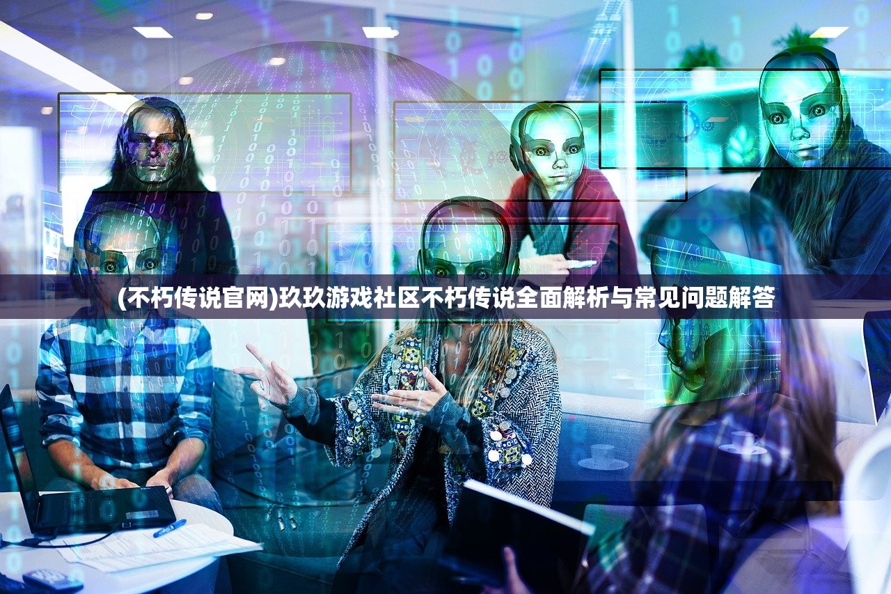 (不朽传说官网)玖玖游戏社区不朽传说全面解析与常见问题解答 (不朽传说官网)玖玖游戏社区不朽传说全面解析与常见问题解答