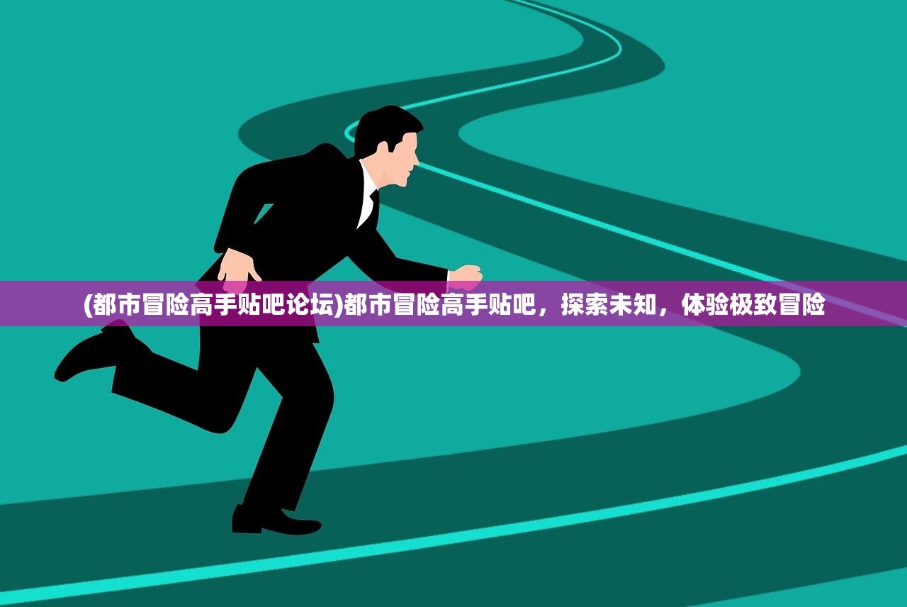 (都市冒险高手贴吧论坛)都市冒险高手贴吧,探索未知,体验极致冒险 (都市冒险高手贴吧论坛)都市冒险高手贴吧,探索未知,体验极致冒险