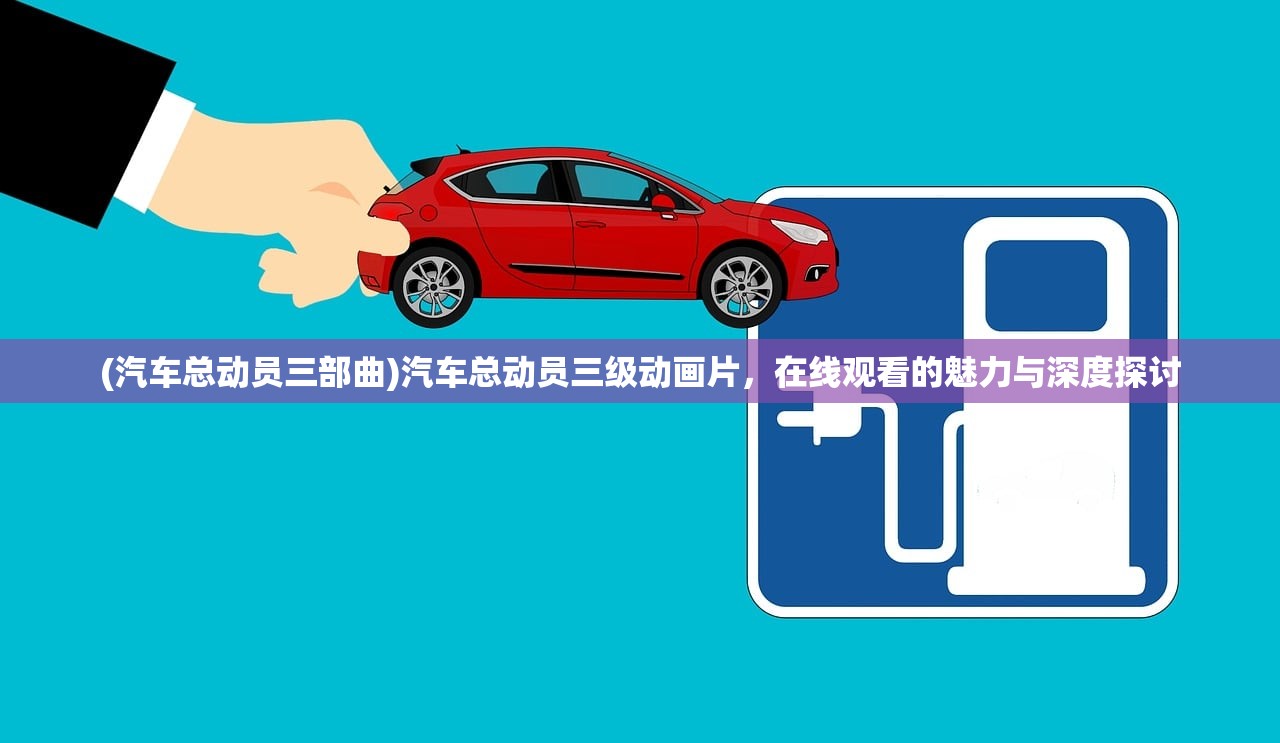 (汽车总动员三部曲)汽车总动员三级动画片,在线观看的魅力与深度探讨 (汽车总动员三部曲)汽车总动员三级动画片,在线观看的魅力与深度探讨
