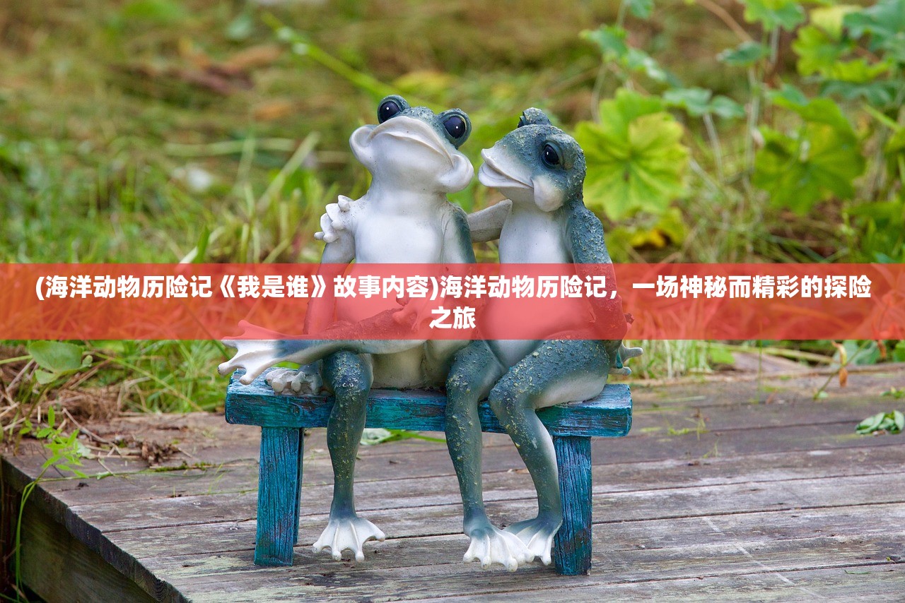 (海洋动物历险记《我是谁》故事内容)海洋动物历险记,一场神秘而精彩的探险之旅 (海洋动物历险记《我是谁》故事内容)海洋动物历险记,一场神秘而精彩的探险之旅
