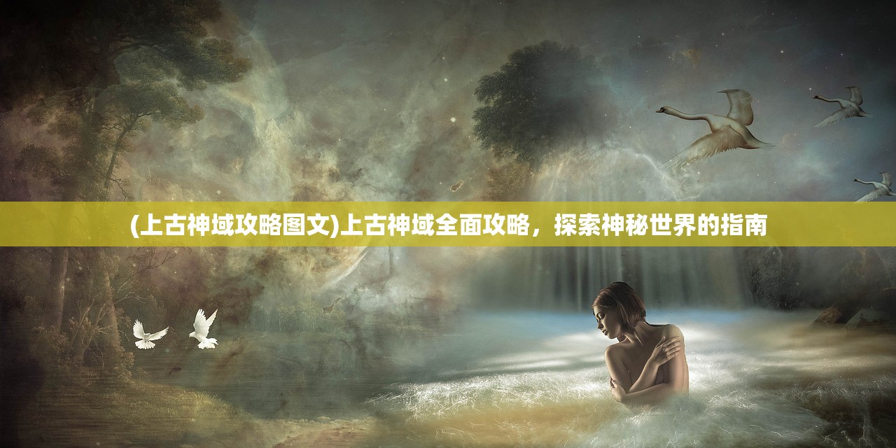 (上古神域攻略图文)上古神域全面攻略,探索神秘世界的指南 (上古神域攻略图文)上古神域全面攻略,探索神秘世界的指南