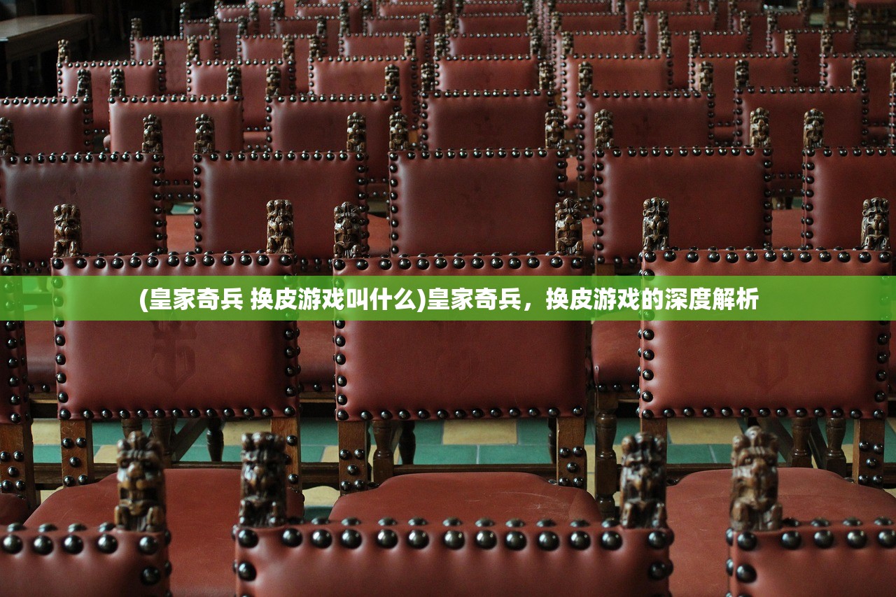 (皇家奇兵 换皮游戏叫什么)皇家奇兵，换皮游戏的深度解析