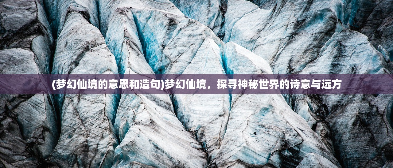 (梦幻仙境的意思和造句)梦幻仙境，探寻神秘世界的诗意与远方
