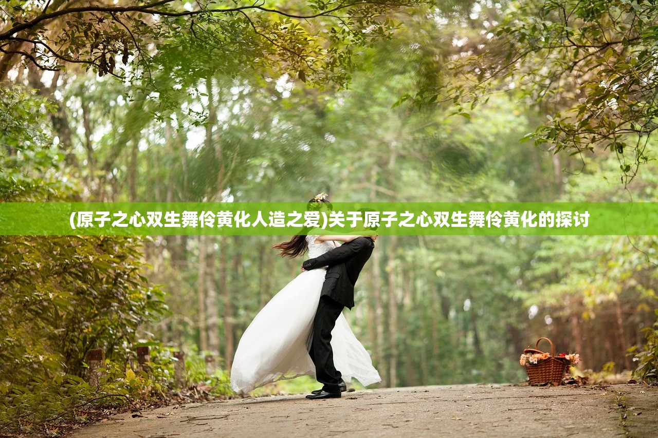 (原子之心双生舞伶黄化人造之爱)关于原子之心双生舞伶黄化的探讨