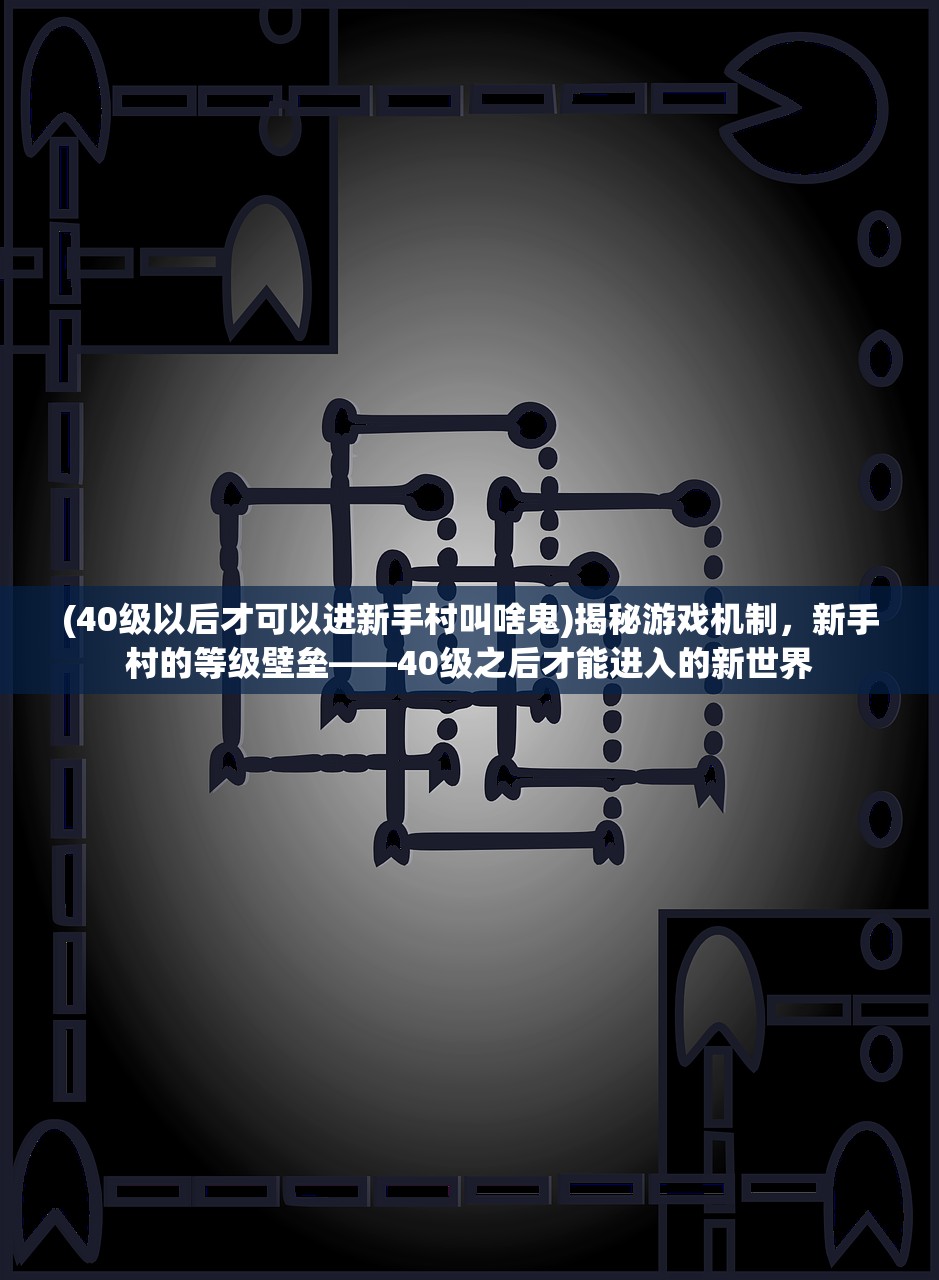 (40级以后才可以进新手村叫啥鬼)揭秘游戏机制，新手村的等级壁垒——40级之后才能进入的新世界