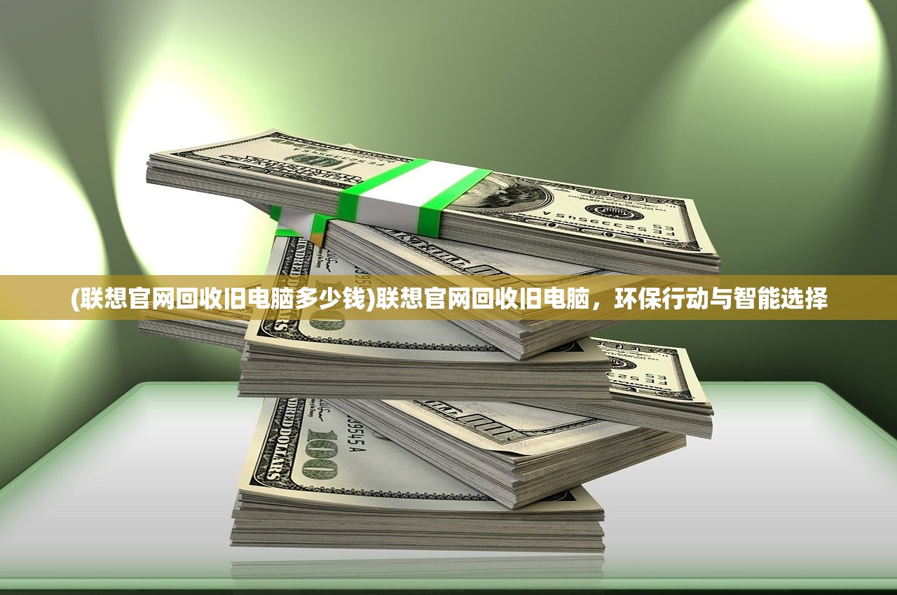 (联想官网回收旧电脑多少钱)联想官网回收旧电脑,环保行动与智能选择 (联想官网回收旧电脑多少钱)联想官网回收旧电脑,环保行动与智能选择
