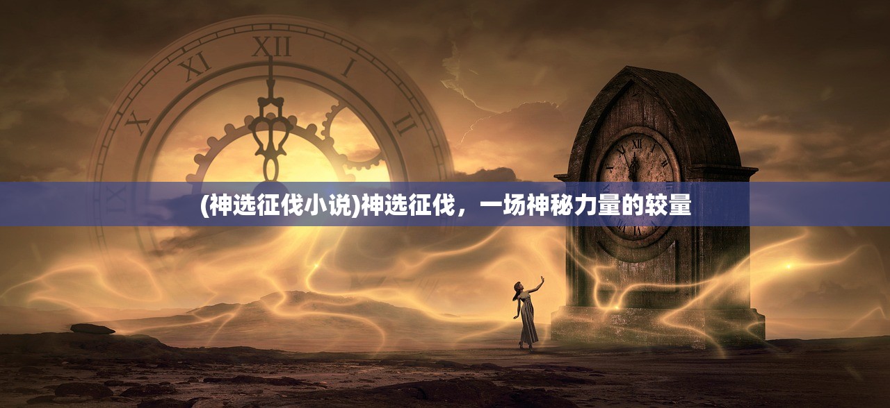 (神选征伐小说)神选征伐,一场神秘力量的较量 (神选征伐小说)神选征伐,一场神秘力量的较量