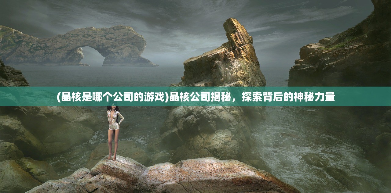 (晶核是哪个公司的游戏)晶核公司揭秘,探索背后的神秘力量 (晶核是哪个公司的游戏)晶核公司揭秘,探索背后的神秘力量