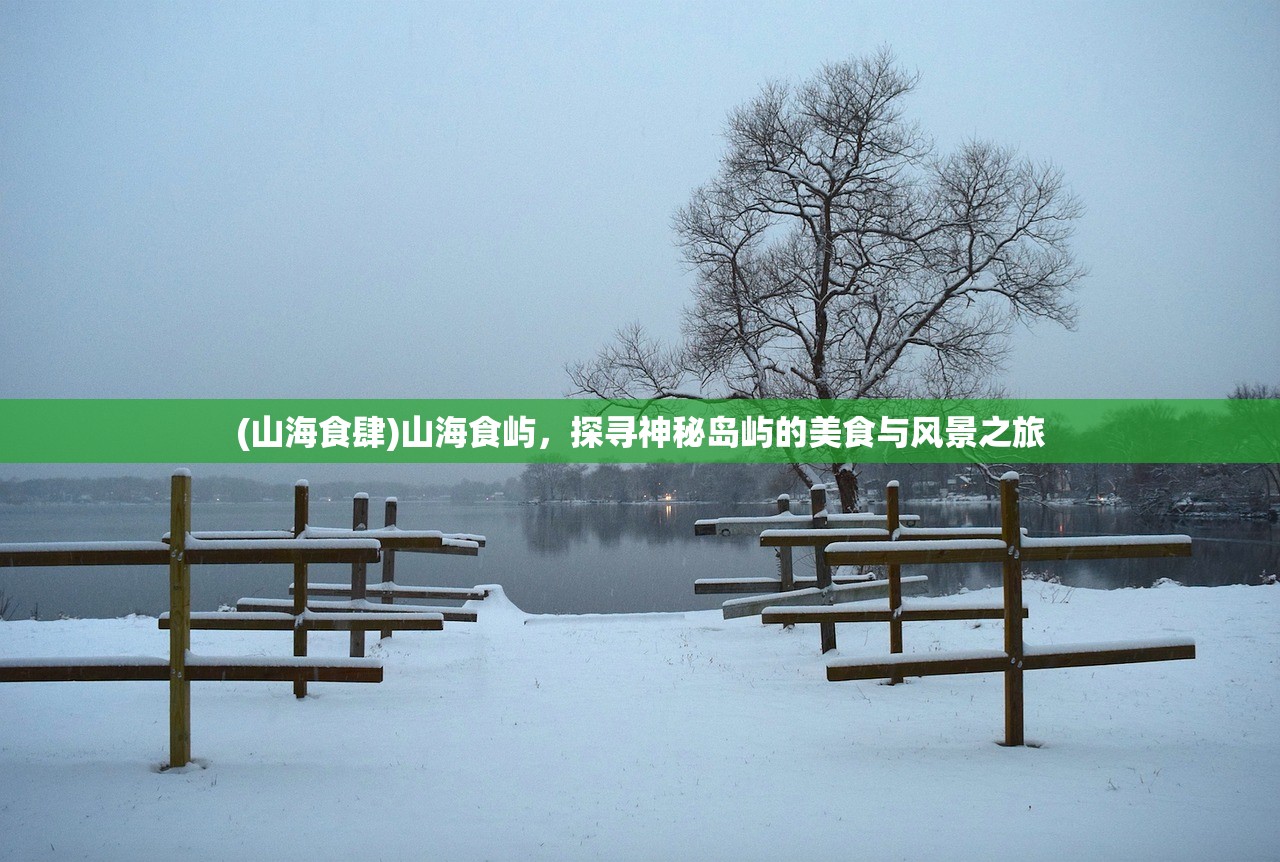 (山海食肆)山海食屿,探寻神秘岛屿的美食与风景之旅 (山海食肆)山海食屿,探寻神秘岛屿的美食与风景之旅