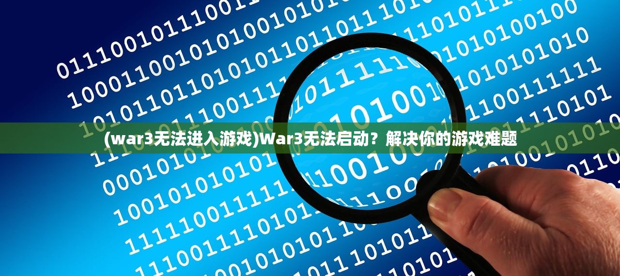 (war3无法进入游戏)War3无法启动?解决你的游戏难题 (war3无法进入游戏)War3无法启动?解决你的游戏难题