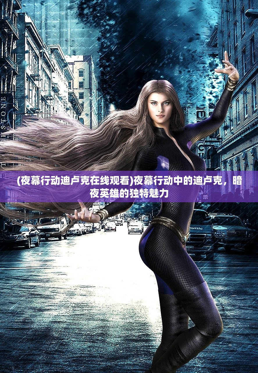 (夜幕行动迪卢克在线观看)夜幕行动中的迪卢克，暗夜英雄的独特魅力