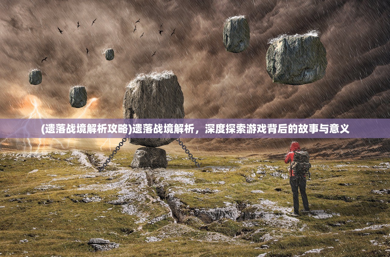 (遗落战境解析攻略)遗落战境解析,深度探索游戏背后的故事与意义 (遗落战境解析攻略)遗落战境解析,深度探索游戏背后的故事与意义