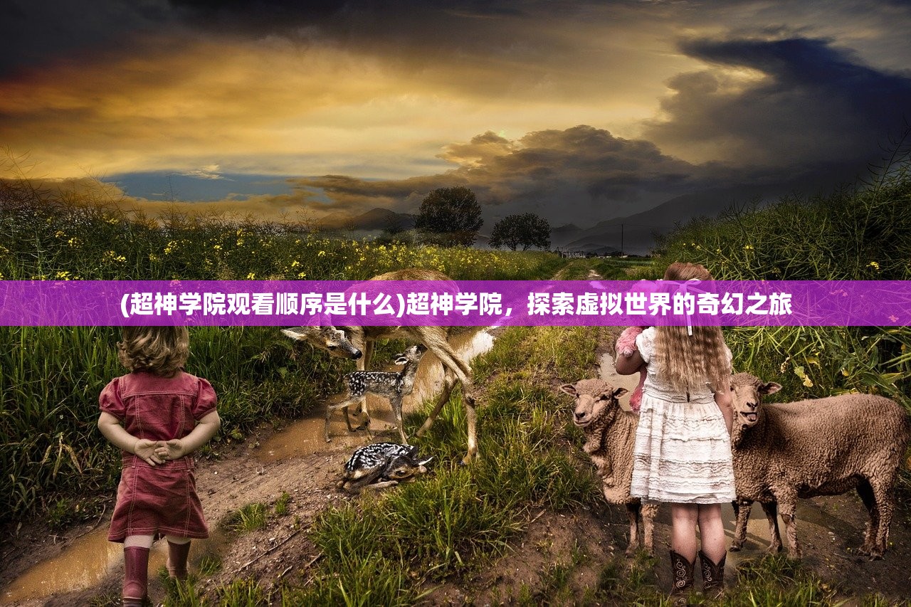 (超神学院观看顺序是什么)超神学院,探索虚拟世界的奇幻之旅 (超神学院观看顺序是什么)超神学院,探索虚拟世界的奇幻之旅