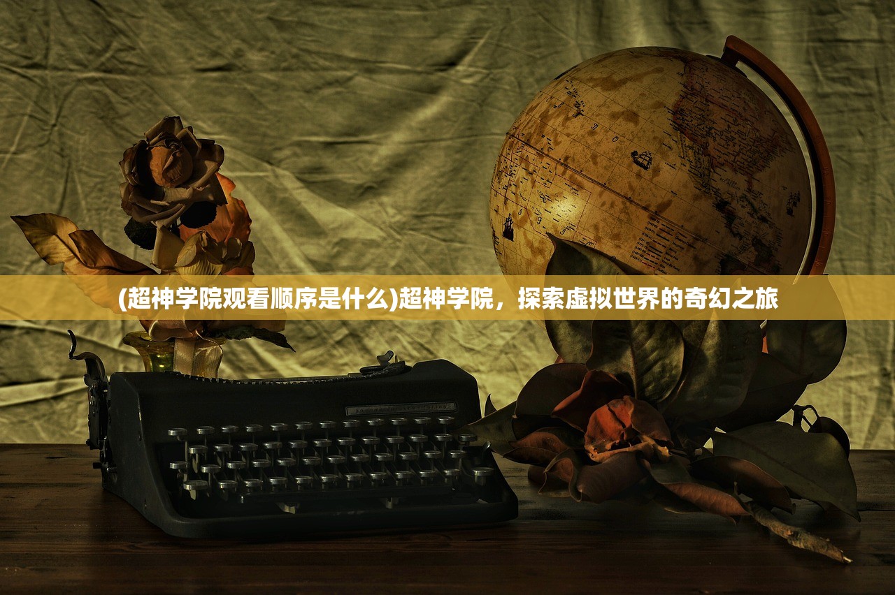 (超神学院观看顺序是什么)超神学院,探索虚拟世界的奇幻之旅 (超神学院观看顺序是什么)超神学院,探索虚拟世界的奇幻之旅